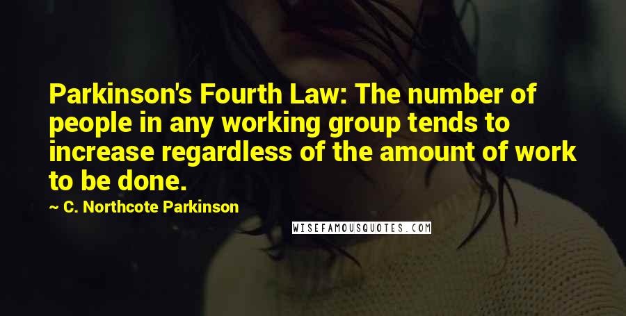 C. Northcote Parkinson Quotes: Parkinson's Fourth Law: The number of people in any working group tends to increase regardless of the amount of work to be done.