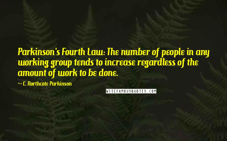 C. Northcote Parkinson Quotes: Parkinson's Fourth Law: The number of people in any working group tends to increase regardless of the amount of work to be done.