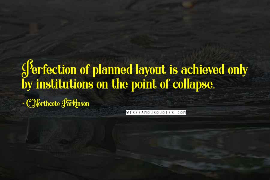 C. Northcote Parkinson Quotes: Perfection of planned layout is achieved only by institutions on the point of collapse.