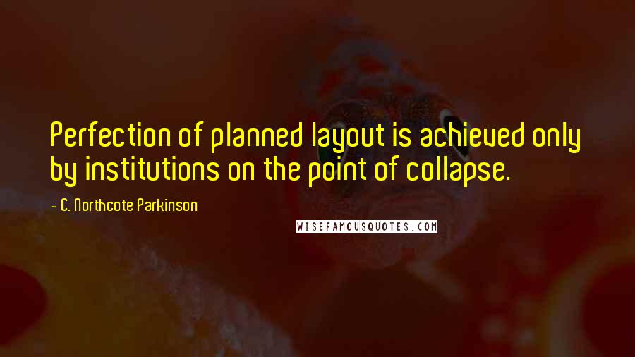 C. Northcote Parkinson Quotes: Perfection of planned layout is achieved only by institutions on the point of collapse.