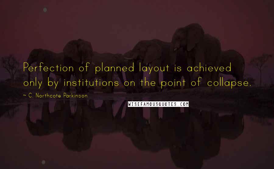 C. Northcote Parkinson Quotes: Perfection of planned layout is achieved only by institutions on the point of collapse.