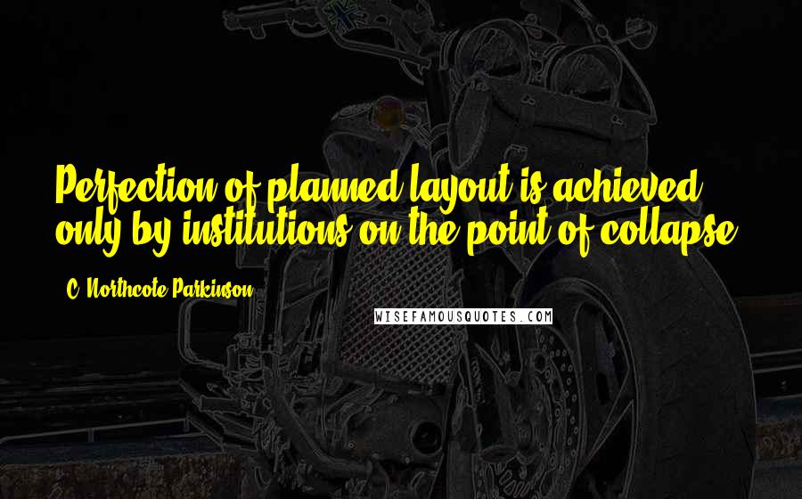 C. Northcote Parkinson Quotes: Perfection of planned layout is achieved only by institutions on the point of collapse.