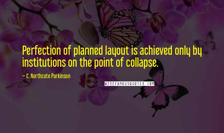 C. Northcote Parkinson Quotes: Perfection of planned layout is achieved only by institutions on the point of collapse.