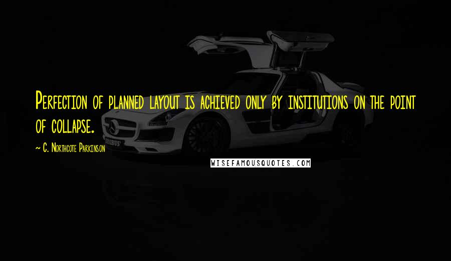 C. Northcote Parkinson Quotes: Perfection of planned layout is achieved only by institutions on the point of collapse.