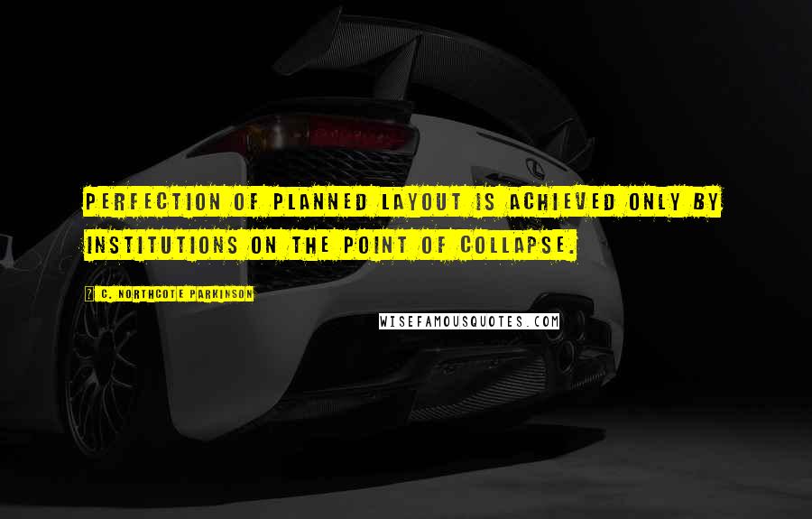 C. Northcote Parkinson Quotes: Perfection of planned layout is achieved only by institutions on the point of collapse.