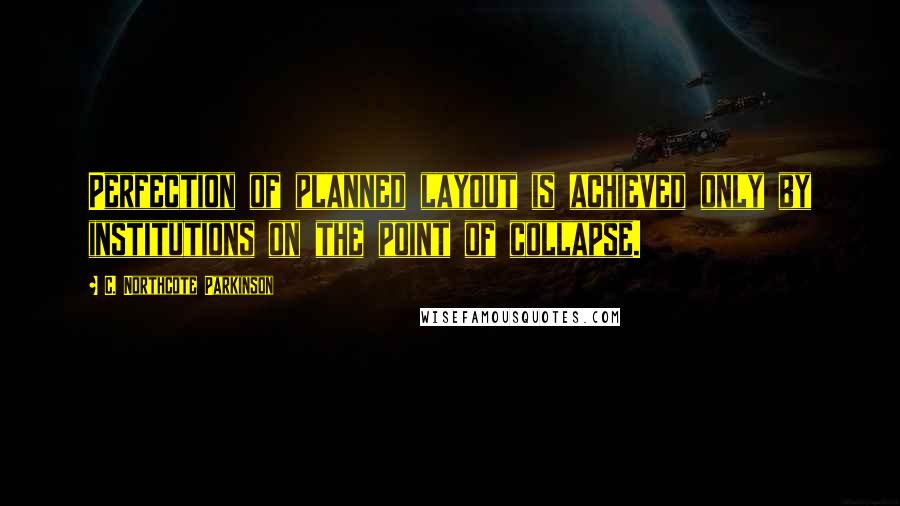 C. Northcote Parkinson Quotes: Perfection of planned layout is achieved only by institutions on the point of collapse.