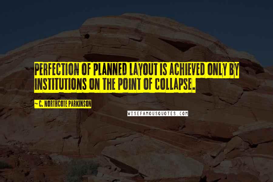 C. Northcote Parkinson Quotes: Perfection of planned layout is achieved only by institutions on the point of collapse.