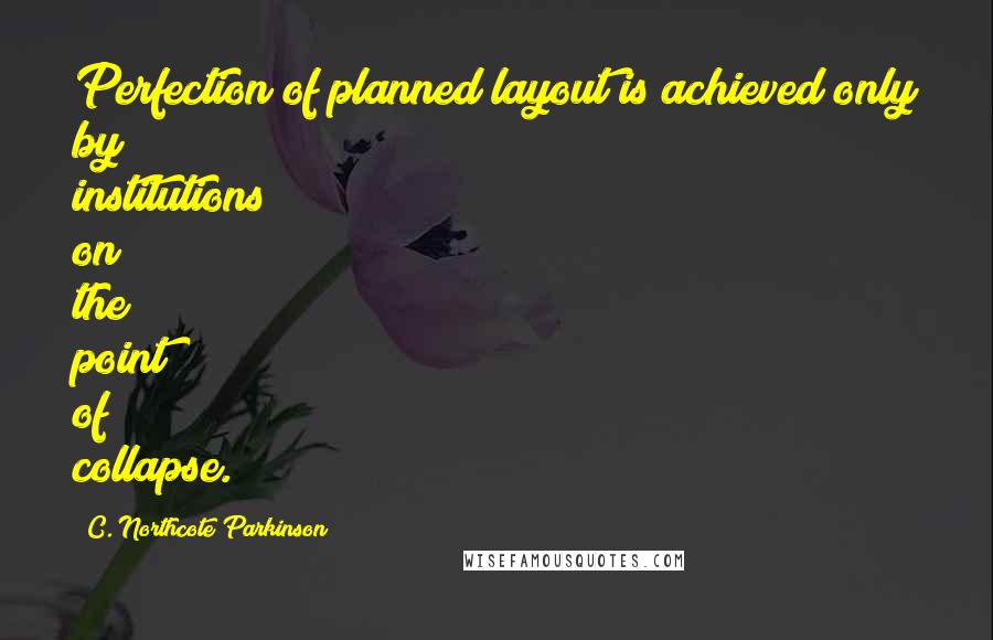 C. Northcote Parkinson Quotes: Perfection of planned layout is achieved only by institutions on the point of collapse.