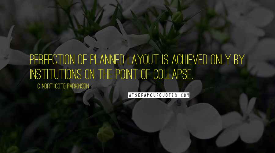 C. Northcote Parkinson Quotes: Perfection of planned layout is achieved only by institutions on the point of collapse.