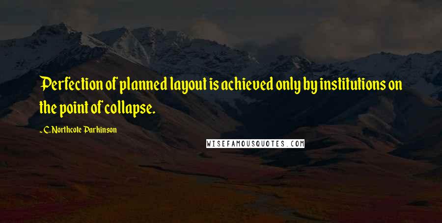 C. Northcote Parkinson Quotes: Perfection of planned layout is achieved only by institutions on the point of collapse.