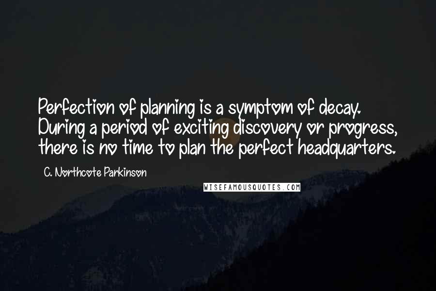 C. Northcote Parkinson Quotes: Perfection of planning is a symptom of decay. During a period of exciting discovery or progress, there is no time to plan the perfect headquarters.