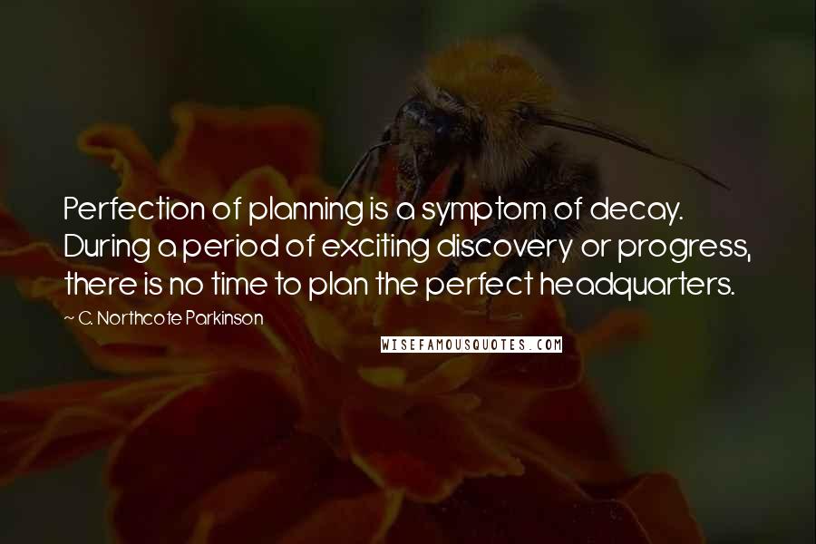 C. Northcote Parkinson Quotes: Perfection of planning is a symptom of decay. During a period of exciting discovery or progress, there is no time to plan the perfect headquarters.