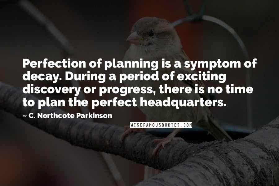 C. Northcote Parkinson Quotes: Perfection of planning is a symptom of decay. During a period of exciting discovery or progress, there is no time to plan the perfect headquarters.