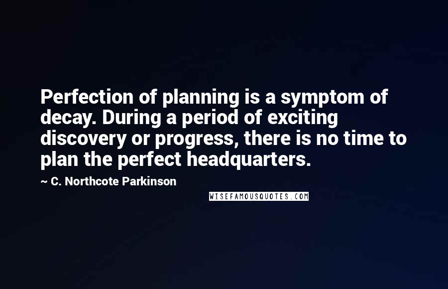 C. Northcote Parkinson Quotes: Perfection of planning is a symptom of decay. During a period of exciting discovery or progress, there is no time to plan the perfect headquarters.
