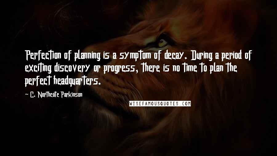 C. Northcote Parkinson Quotes: Perfection of planning is a symptom of decay. During a period of exciting discovery or progress, there is no time to plan the perfect headquarters.