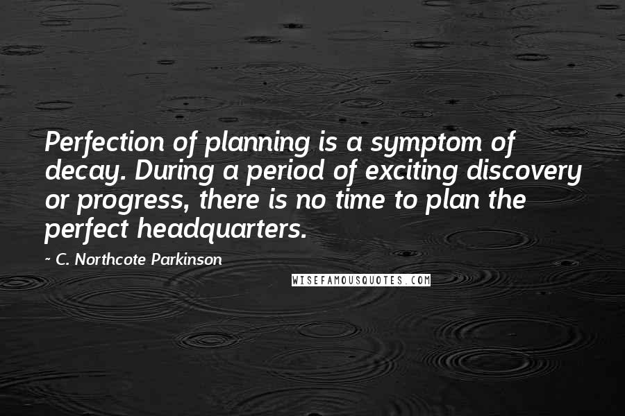 C. Northcote Parkinson Quotes: Perfection of planning is a symptom of decay. During a period of exciting discovery or progress, there is no time to plan the perfect headquarters.