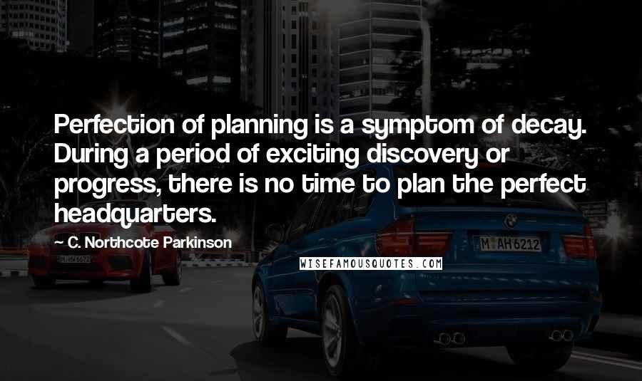 C. Northcote Parkinson Quotes: Perfection of planning is a symptom of decay. During a period of exciting discovery or progress, there is no time to plan the perfect headquarters.