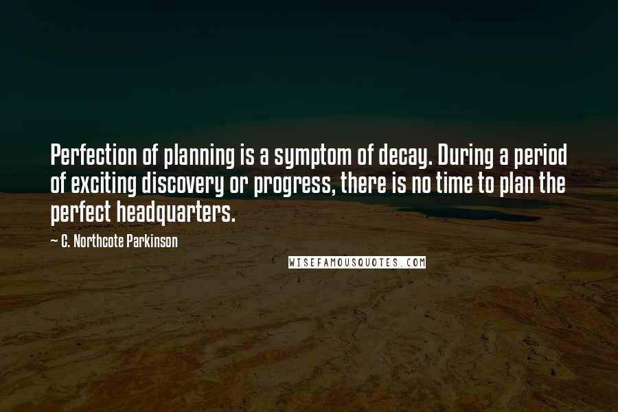 C. Northcote Parkinson Quotes: Perfection of planning is a symptom of decay. During a period of exciting discovery or progress, there is no time to plan the perfect headquarters.