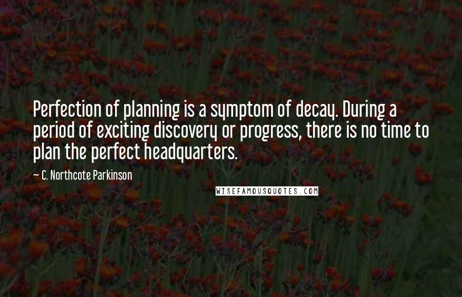 C. Northcote Parkinson Quotes: Perfection of planning is a symptom of decay. During a period of exciting discovery or progress, there is no time to plan the perfect headquarters.