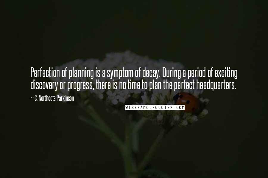 C. Northcote Parkinson Quotes: Perfection of planning is a symptom of decay. During a period of exciting discovery or progress, there is no time to plan the perfect headquarters.