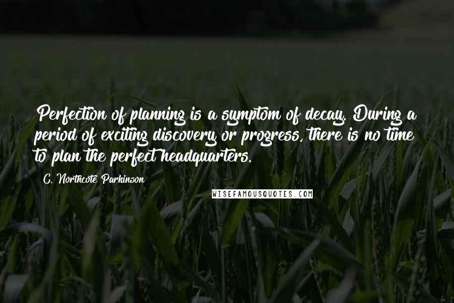 C. Northcote Parkinson Quotes: Perfection of planning is a symptom of decay. During a period of exciting discovery or progress, there is no time to plan the perfect headquarters.