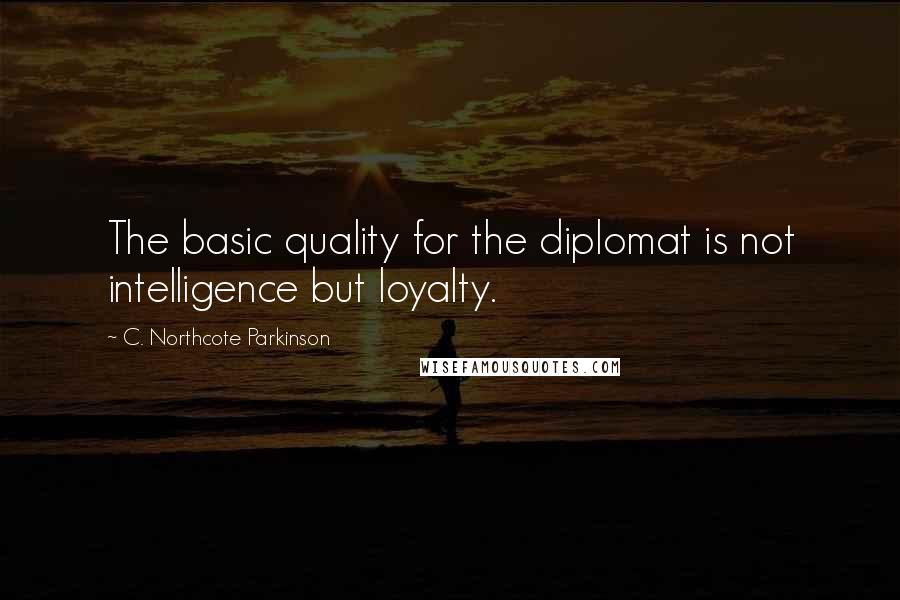 C. Northcote Parkinson Quotes: The basic quality for the diplomat is not intelligence but loyalty.