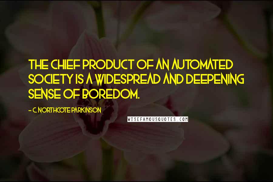 C. Northcote Parkinson Quotes: The chief product of an automated society is a widespread and deepening sense of boredom.