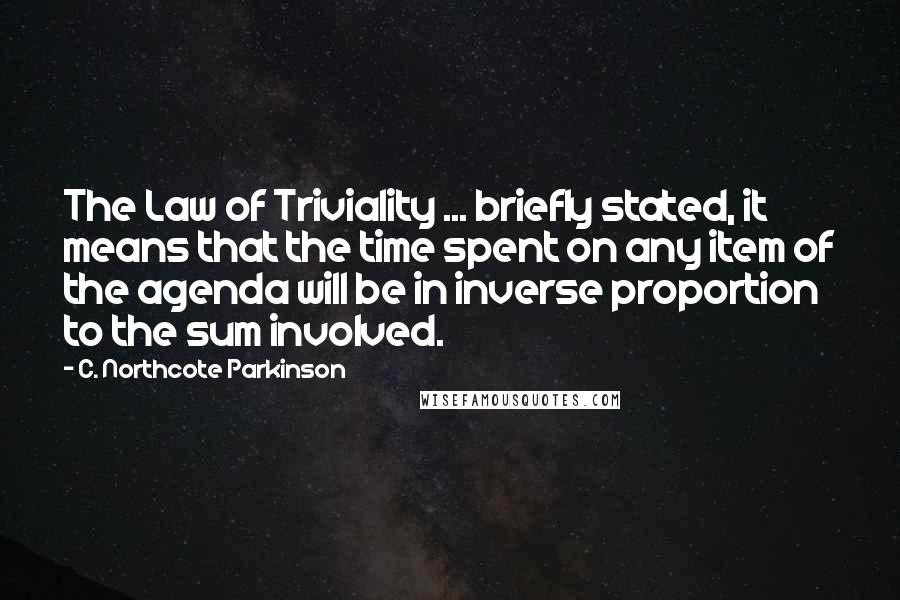 C. Northcote Parkinson Quotes: The Law of Triviality ... briefly stated, it means that the time spent on any item of the agenda will be in inverse proportion to the sum involved.