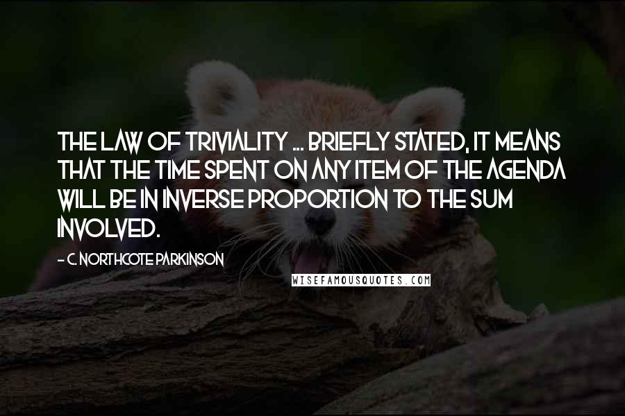 C. Northcote Parkinson Quotes: The Law of Triviality ... briefly stated, it means that the time spent on any item of the agenda will be in inverse proportion to the sum involved.