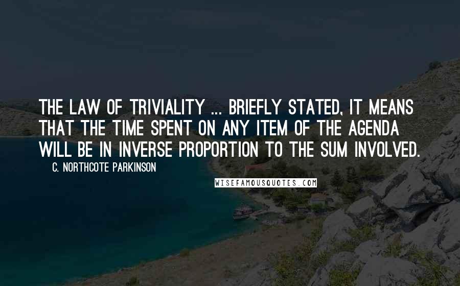 C. Northcote Parkinson Quotes: The Law of Triviality ... briefly stated, it means that the time spent on any item of the agenda will be in inverse proportion to the sum involved.