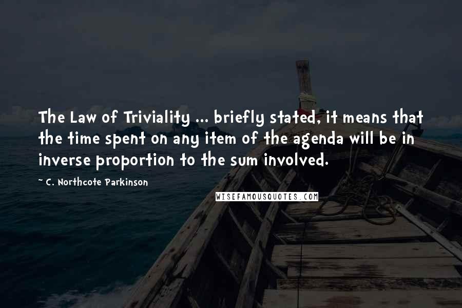 C. Northcote Parkinson Quotes: The Law of Triviality ... briefly stated, it means that the time spent on any item of the agenda will be in inverse proportion to the sum involved.