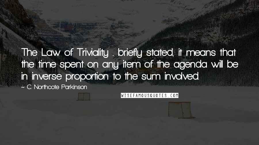 C. Northcote Parkinson Quotes: The Law of Triviality ... briefly stated, it means that the time spent on any item of the agenda will be in inverse proportion to the sum involved.