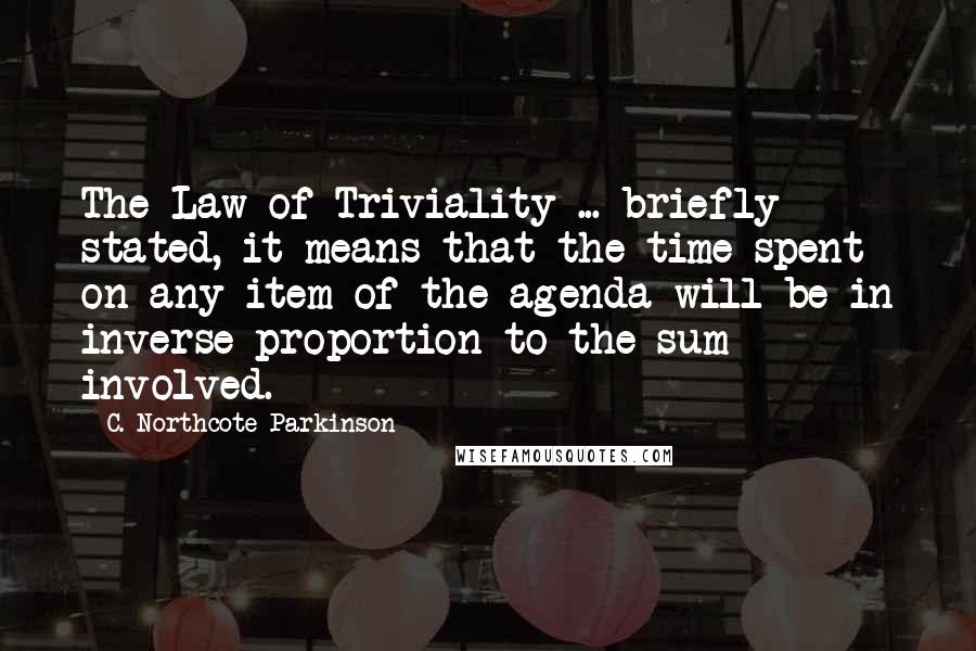 C. Northcote Parkinson Quotes: The Law of Triviality ... briefly stated, it means that the time spent on any item of the agenda will be in inverse proportion to the sum involved.