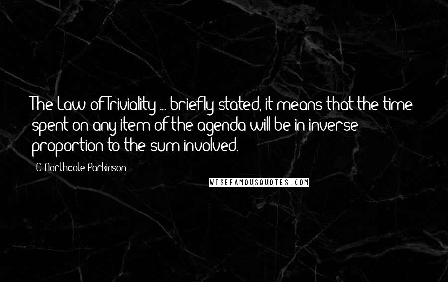 C. Northcote Parkinson Quotes: The Law of Triviality ... briefly stated, it means that the time spent on any item of the agenda will be in inverse proportion to the sum involved.