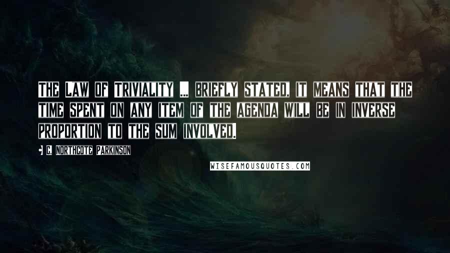 C. Northcote Parkinson Quotes: The Law of Triviality ... briefly stated, it means that the time spent on any item of the agenda will be in inverse proportion to the sum involved.
