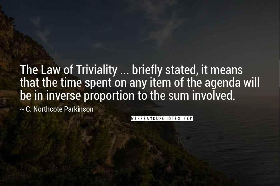 C. Northcote Parkinson Quotes: The Law of Triviality ... briefly stated, it means that the time spent on any item of the agenda will be in inverse proportion to the sum involved.