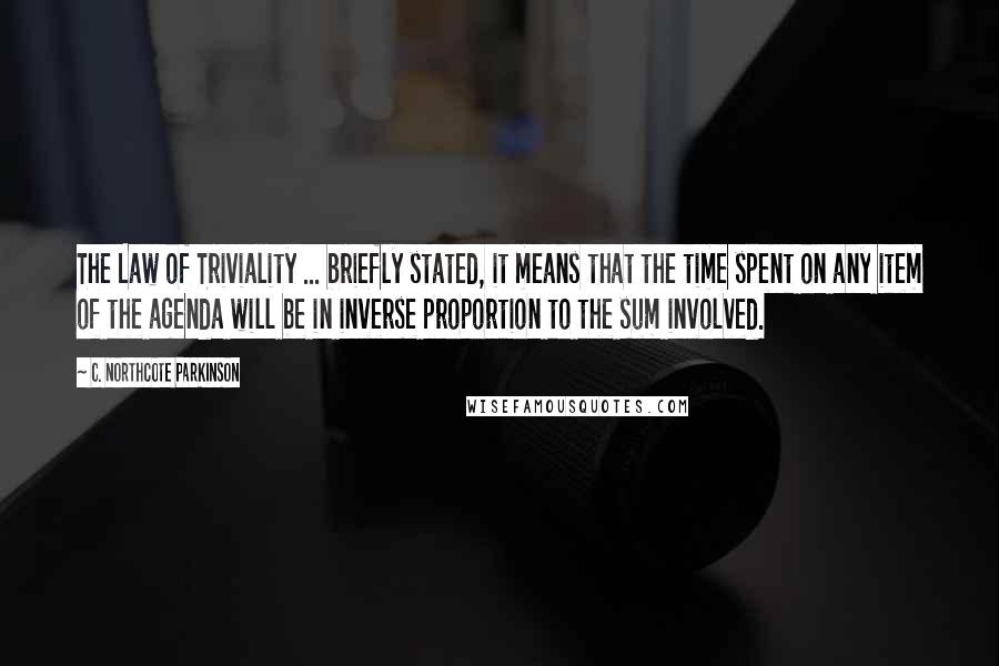 C. Northcote Parkinson Quotes: The Law of Triviality ... briefly stated, it means that the time spent on any item of the agenda will be in inverse proportion to the sum involved.