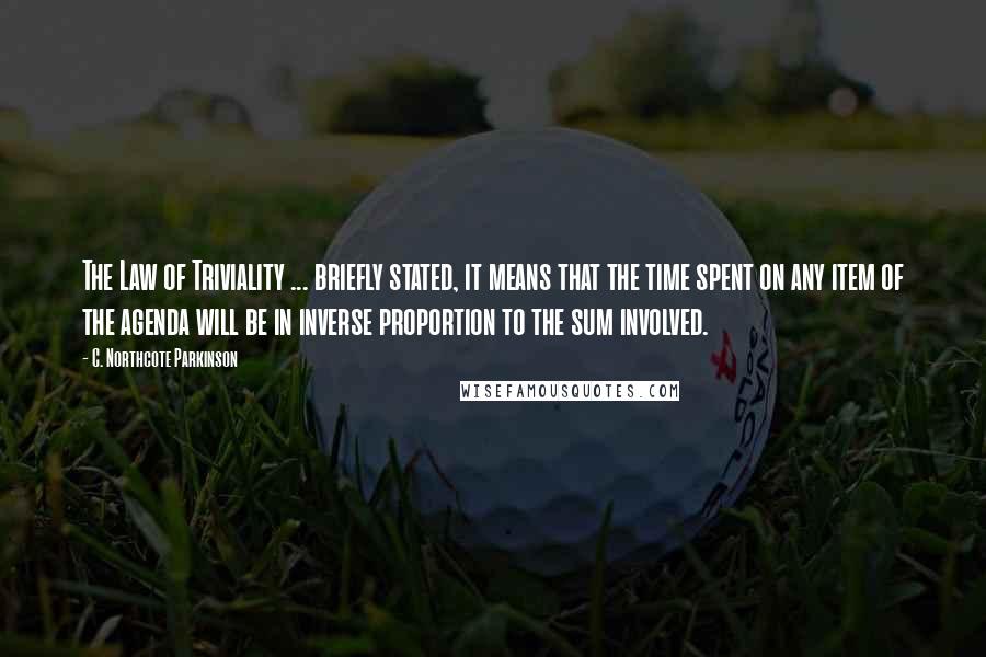 C. Northcote Parkinson Quotes: The Law of Triviality ... briefly stated, it means that the time spent on any item of the agenda will be in inverse proportion to the sum involved.