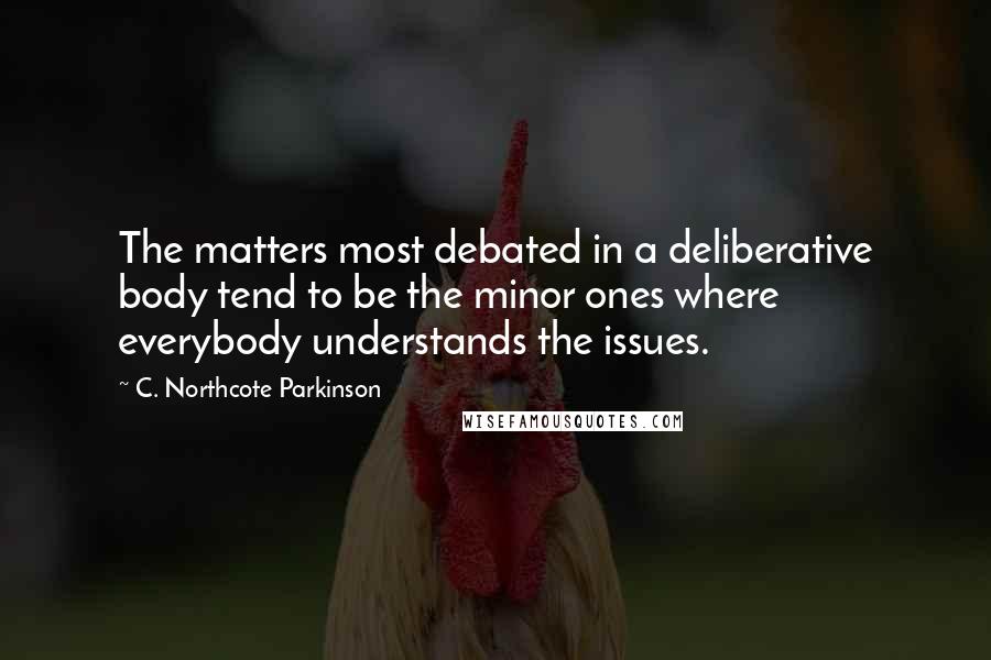 C. Northcote Parkinson Quotes: The matters most debated in a deliberative body tend to be the minor ones where everybody understands the issues.