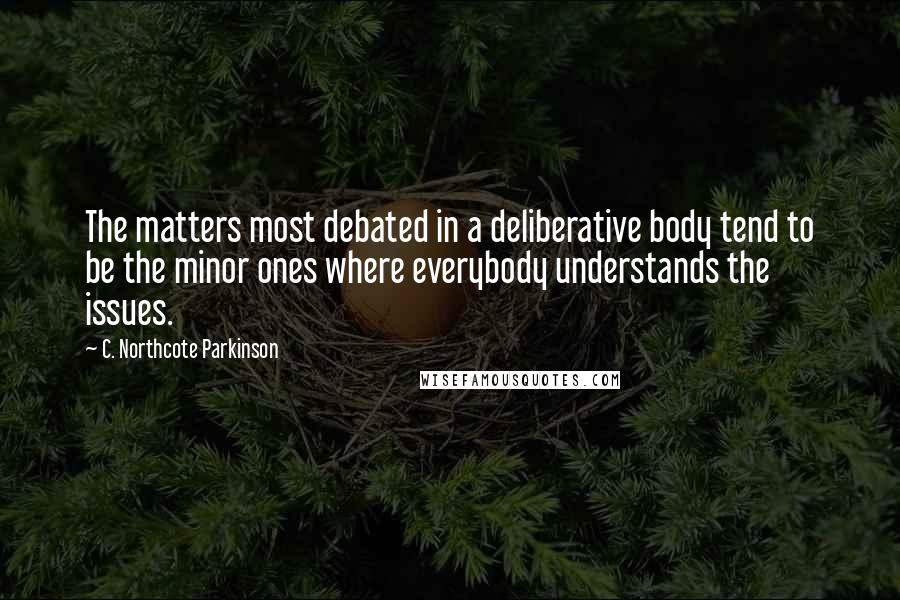 C. Northcote Parkinson Quotes: The matters most debated in a deliberative body tend to be the minor ones where everybody understands the issues.