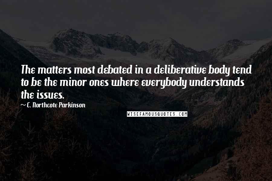 C. Northcote Parkinson Quotes: The matters most debated in a deliberative body tend to be the minor ones where everybody understands the issues.