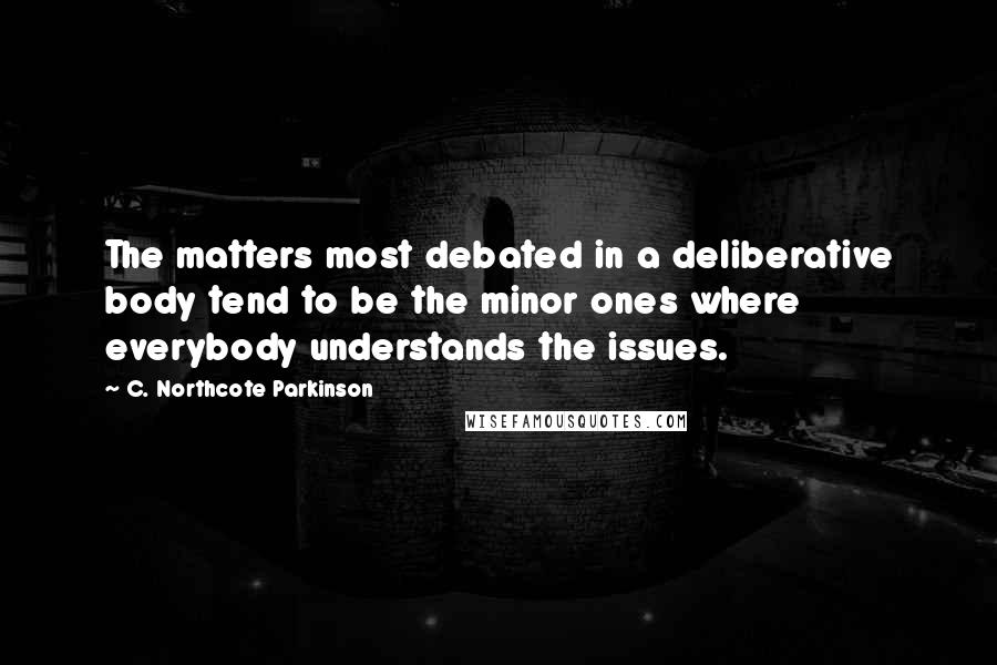 C. Northcote Parkinson Quotes: The matters most debated in a deliberative body tend to be the minor ones where everybody understands the issues.