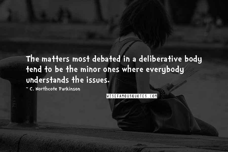 C. Northcote Parkinson Quotes: The matters most debated in a deliberative body tend to be the minor ones where everybody understands the issues.