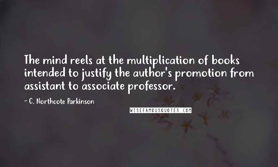 C. Northcote Parkinson Quotes: The mind reels at the multiplication of books intended to justify the author's promotion from assistant to associate professor.