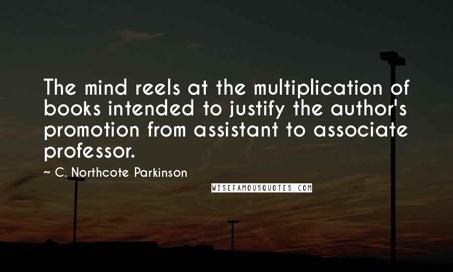 C. Northcote Parkinson Quotes: The mind reels at the multiplication of books intended to justify the author's promotion from assistant to associate professor.