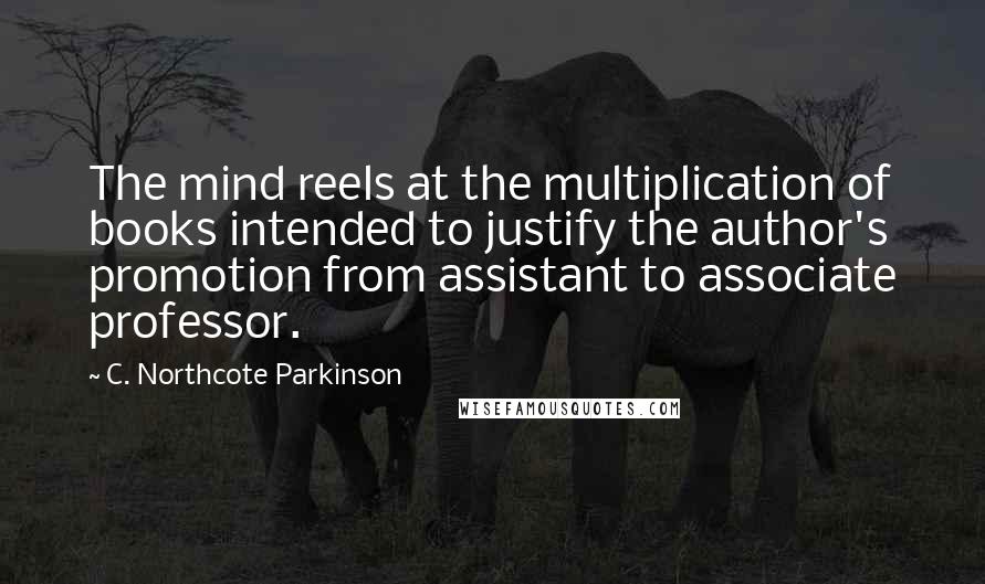 C. Northcote Parkinson Quotes: The mind reels at the multiplication of books intended to justify the author's promotion from assistant to associate professor.