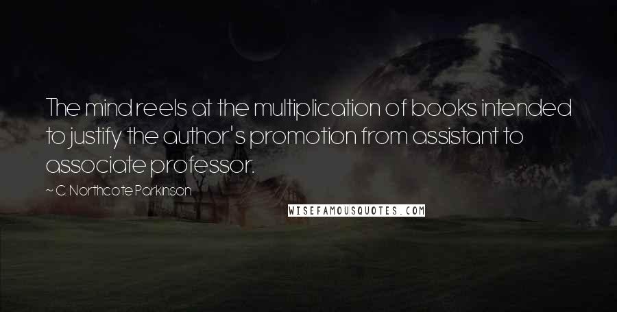 C. Northcote Parkinson Quotes: The mind reels at the multiplication of books intended to justify the author's promotion from assistant to associate professor.