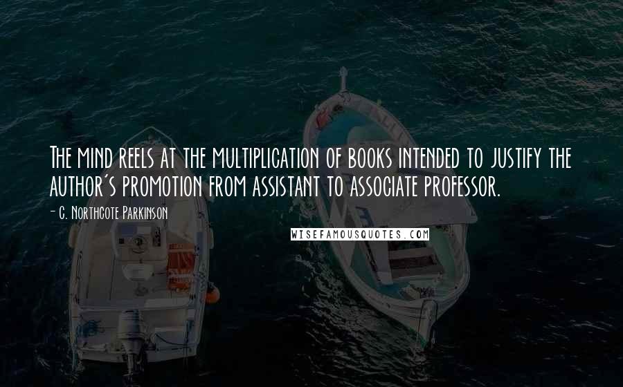 C. Northcote Parkinson Quotes: The mind reels at the multiplication of books intended to justify the author's promotion from assistant to associate professor.