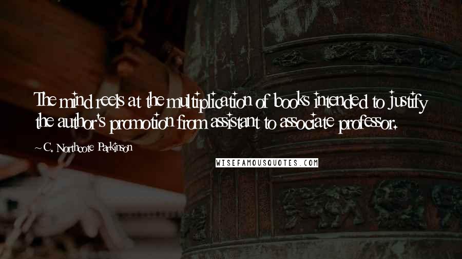 C. Northcote Parkinson Quotes: The mind reels at the multiplication of books intended to justify the author's promotion from assistant to associate professor.