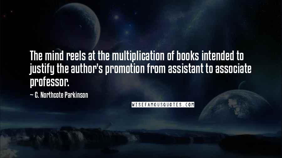 C. Northcote Parkinson Quotes: The mind reels at the multiplication of books intended to justify the author's promotion from assistant to associate professor.